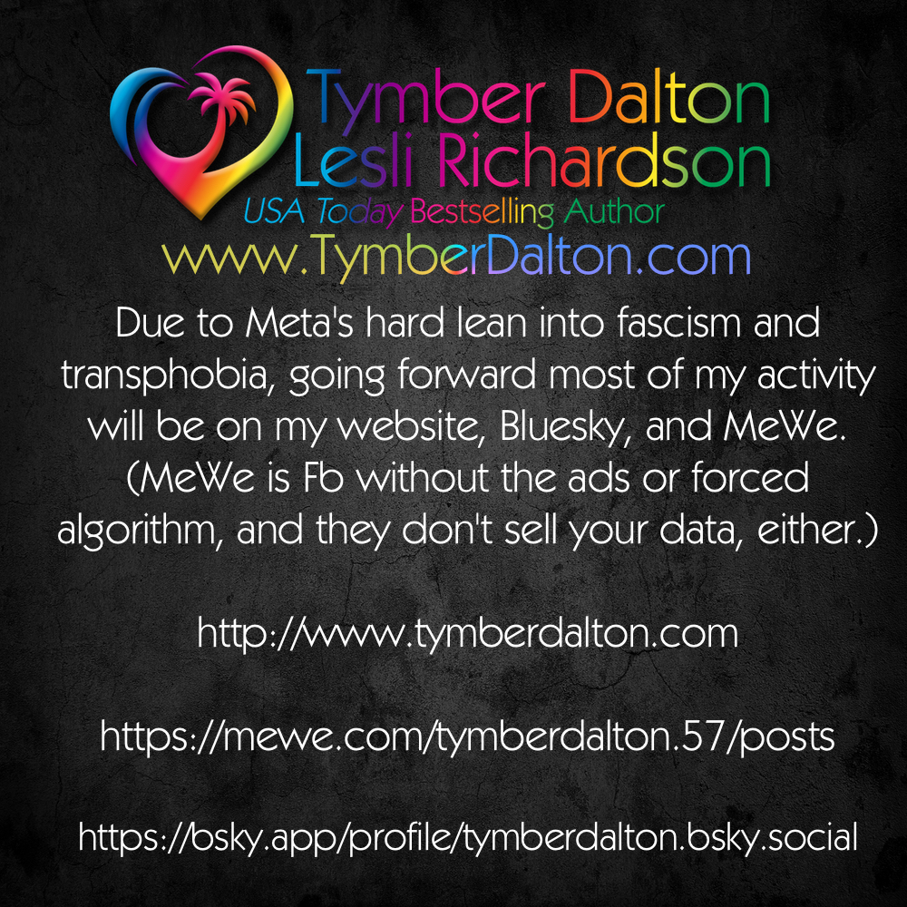 Due to Meta's hard lean into fascism and transphobia, going forward most of my activity will be on my website, Bluesky, and MeWe.(MeWe is Fb without the ads or forced algorithm, and they don't sell your data, either.)  http://www.tymberdalton.com https://mewe.com/tymberdalton.57/posts https://bsky.app/profile/tymberdalton.bsky.social 